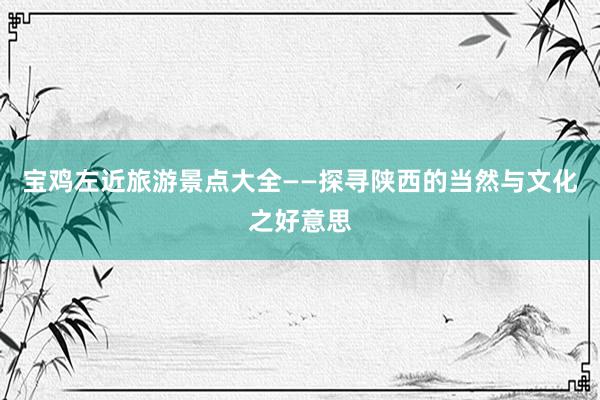 宝鸡左近旅游景点大全——探寻陕西的当然与文化之好意思