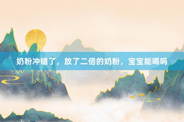 奶粉冲错了，放了二倍的奶粉，宝宝能喝吗